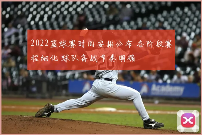 2022篮球赛时间安排公布 各阶段赛程细化 球队备战节奏明确