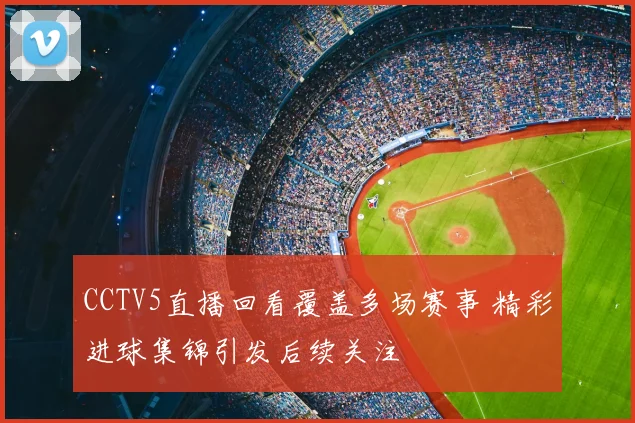 CCTV5直播回看覆盖多场赛事 精彩进球集锦引发后续关注