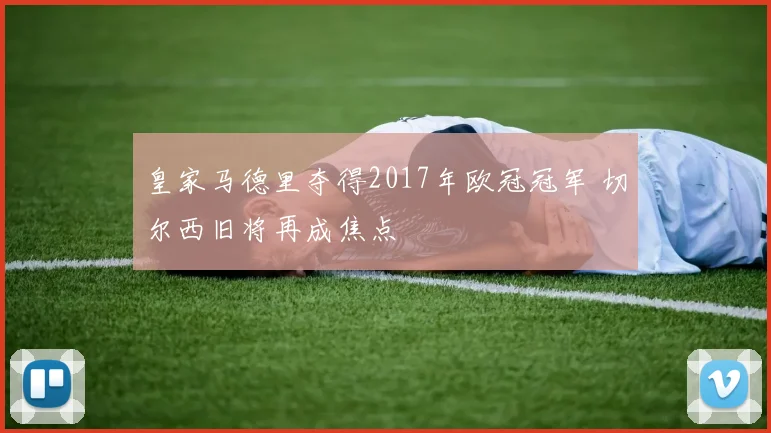 皇家马德里夺得2017年欧冠冠军 切尔西旧将再成焦点