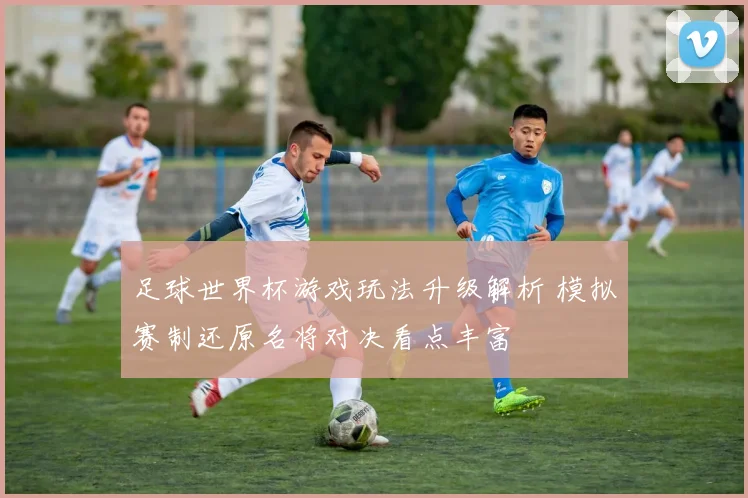 足球世界杯游戏玩法升级解析 模拟赛制还原名将对决看点丰富