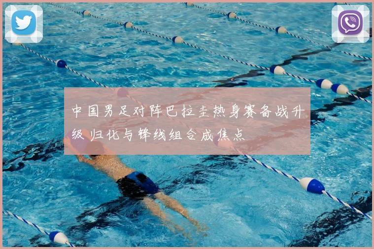 中国男足对阵巴拉圭热身赛备战升级 归化与锋线组合成焦点