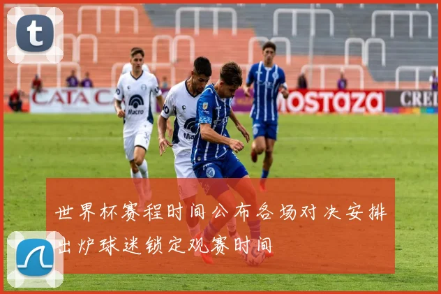 世界杯赛程时间公布各场对决安排出炉球迷锁定观赛时间