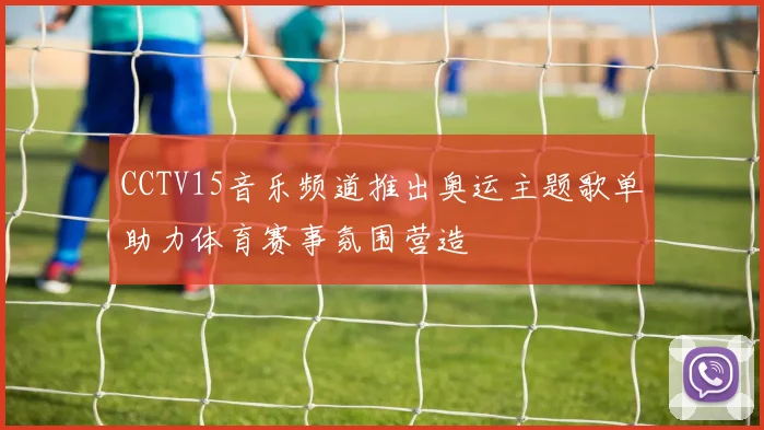 CCTV15音乐频道推出奥运主题歌单助力体育赛事氛围营造