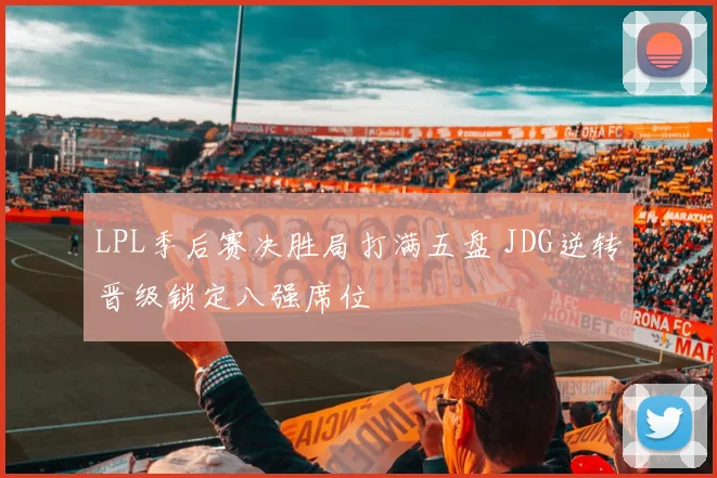 LPL季后赛决胜局打满五盘 JDG逆转晋级锁定八强席位