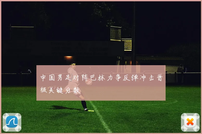 中国男足对阵巴林力争反弹冲击晋级关键分数