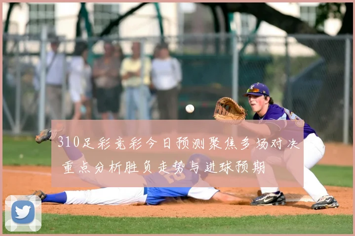 310足彩竞彩今日预测聚焦多场对决 重点分析胜负走势与进球预期