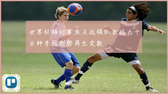 世界杯锦标赛焦点战强队激战九十分钟夺冠形势再生变数