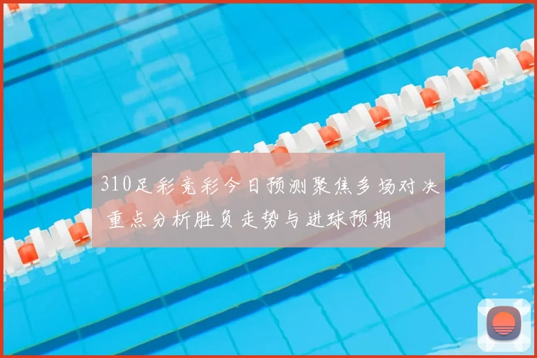310足彩竞彩今日预测聚焦多场对决 重点分析胜负走势与进球预期
