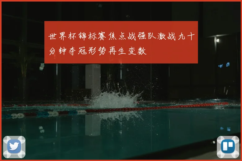 世界杯锦标赛焦点战强队激战九十分钟夺冠形势再生变数