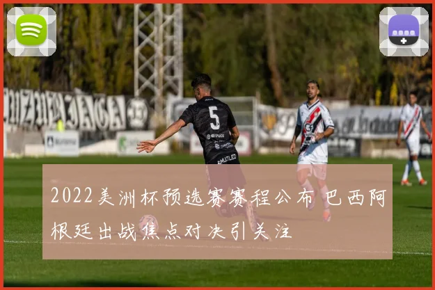 2022美洲杯预选赛赛程公布 巴西阿根廷出战焦点对决引关注