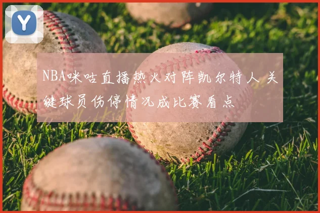 NBA咪咕直播热火对阵凯尔特人 关键球员伤停情况成比赛看点