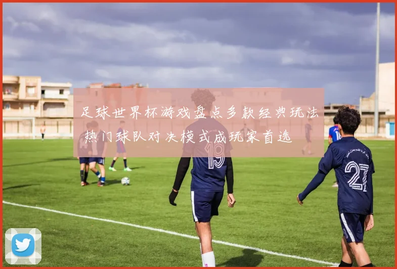 足球世界杯游戏盘点多款经典玩法 热门球队对决模式成玩家首选