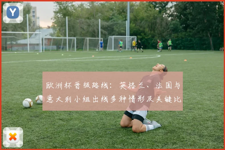 欧洲杯晋级路线:英格兰、法国与意大利小组出线多种情形及关键比赛看点