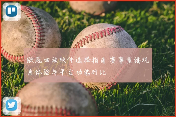 欧冠回放软件选择指南 赛事重播观看体验与平台功能对比