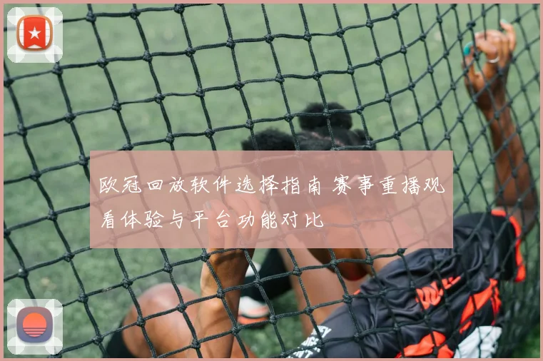 欧冠回放软件选择指南 赛事重播观看体验与平台功能对比