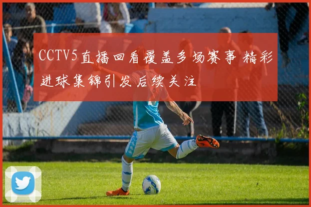 CCTV5直播回看覆盖多场赛事 精彩进球集锦引发后续关注
