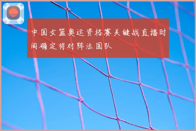 中国女篮奥运资格赛关键战直播时间确定将对阵法国队
