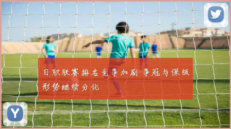 日职联赛排名竞争加剧 争冠与保级形势继续分化